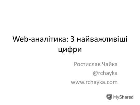 Web-аналітика: 3 найважливіші цифри Ростислав Чайка @rchayka www.rchayka.com.