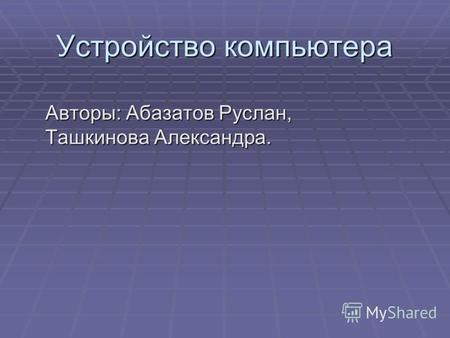 Устройство компьютера Авторы: Абазатов Руслан, Ташкинова Александра.