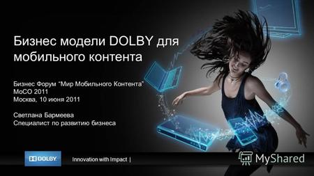 Innovation with Impact| Бизнес модели DOLBY для мобильного контента Бизнес Форум Мир Мобильного Контента MoCO 2011 Москва, 10 июня 2011 Светлана Бармеева.