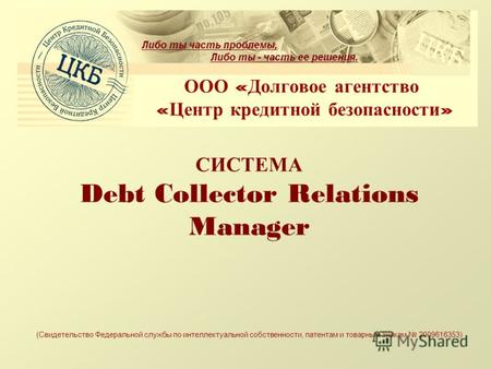 СИСТЕМА Debt Collector Relations Manager ООО « Долговое агентство « Центр кредитной безопасности » (Свидетельство Федеральной службы по интеллектуальной.