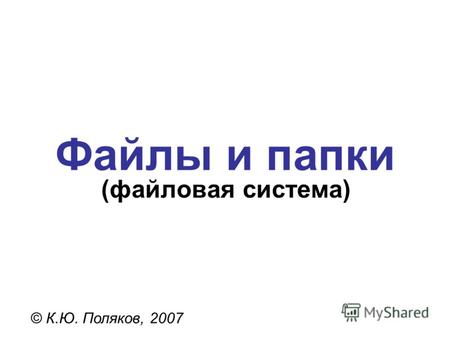 Файлы и папки © К.Ю. Поляков, 2007 (файловая система)