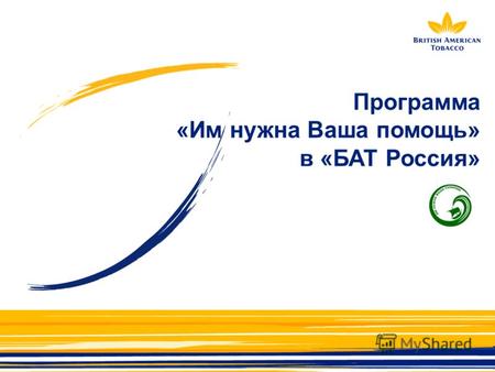 Программа «Им нужна Ваша помощь» в «БАТ Россия». О Программе: 2004 г. – «БАТ Россия» стала первой в стране коммерческой компанией, запустившей для своих.