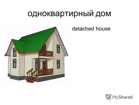 Одноквартирный дом detached house. двухквартирный дом semi-detached house.
