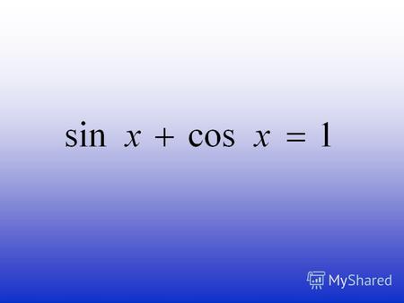 Замена переменных Решение Выполним замену sin x=a, cos x=b, тогда исходное уравнение примет вид a+b=1. Добавим к нему основное тригонометрическое тождество.