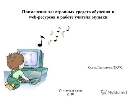 Применение электронных средств обучения и web-ресурсов в работе учителя музыки Учитель в сети 2010 Ольга Глазунова, TKVG.