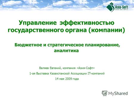 Валяев Евгений, компания «Азия-Софт» 1-ая Выставка Казахстанской Ассоциации IT-компаний 14 мая 2009 года Управление эффективностью государственного органа.