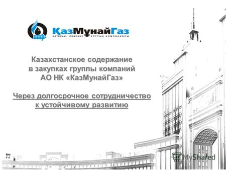 Казахстанское содержание в закупках группы компаний АО НК «КазМунайГаз» Через долгосрочное сотрудничество к устойчивому развитию.