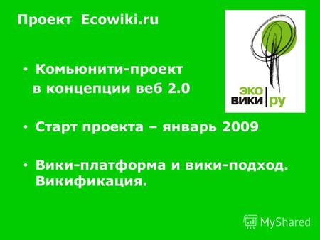 Проект Ecowiki.ru Комьюнити-проект в концепции веб 2.0 Старт проекта – январь 2009 Вики-платформа и вики-подход. Викификация.