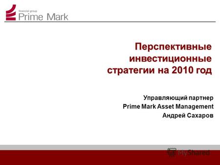 Перспективные инвестиционные стратегии на 2010 год Управляющий партнер Prime Mark Asset Management Андрей Сахаров.