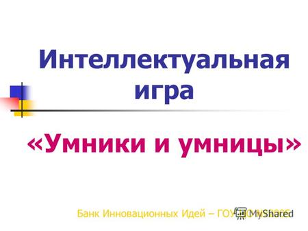 Интеллектуальная игра «Умники и умницы» Банк Инновационных Идей – ГОУ ЦО 2005.