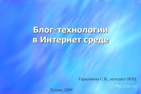 Блог-технологии в Интернет среде Герасимова С.В., методист ИОЦ Тутаев, 2009.