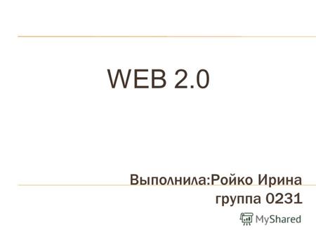 Выполнила:Ройко Ирина группа 0231 WEB 2.0. История WEB 1.0 сформировался в 90-е годы во многом хаотично и имел главный качественный скачок – переход от.