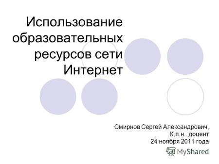 Использование образовательных ресурсов сети Интернет Смирнов Сергей Александрович, К.п.н.. доцент 24 ноября 2011 года.