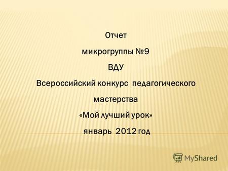 Отчет микрогруппы 9 ВДУ Всероссийский конкурс педагогического мастерства «Мой лучший урок» январь 2012 год.