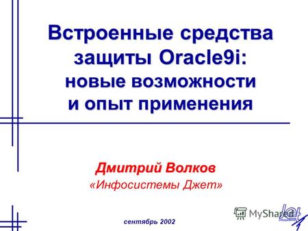 Сентябрь 2002 Встроенные средства защиты Oracle9i: новые возможности и опыт применения Дмитрий Волков «Инфосистемы Джет»