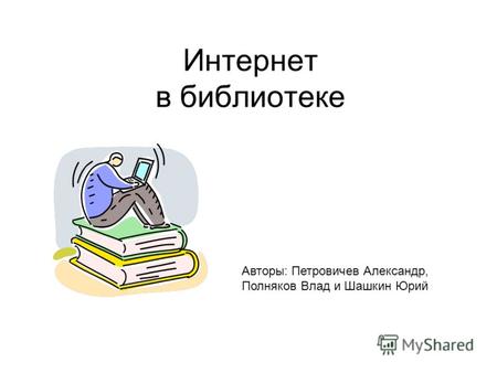Интернет в библиотеке (Никому не нужный проект) Авторы: Петровичев Александр, Полняков Влад и Шашкин Юрий.