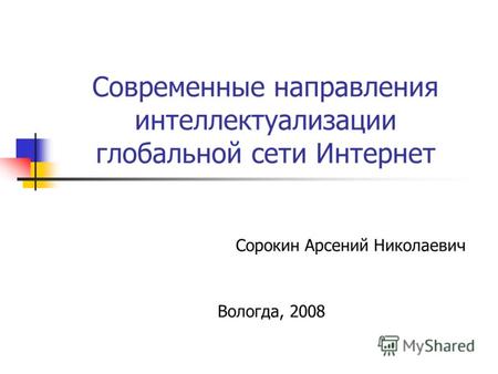 Современные направления интеллектуализации глобальной сети Интернет Сорокин Арсений Николаевич Вологда, 2008.