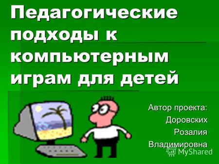Педагогические подходы к компьютерным играм для детей Автор проекта: ДоровскихРозалияВладимировна.