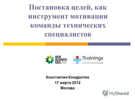 Постановка целей, как инструмент мотивации команды технических специалистов Константин Кондратюк 17 марта 2012 Москва.