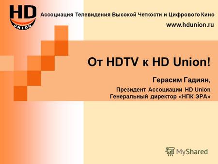 От HDTV к HD Union! Герасим Гадиян, Президент Ассоциации HD Union Генеральный директор «НПК ЭРА» Ассоциация Телевидения Высокой Четкости и Цифрового Кино.