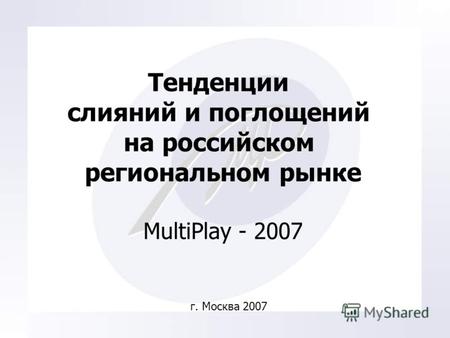 Тенденции слияний и поглощений на российском региональном рынке MultiPlay - 2007 г. Москва 2007.