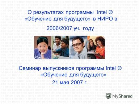 О результатах программы Intel ® «Обучение для будущего» в НИРО в 2006/2007 уч. году Семинар выпускников программы Intel ® «Обучение для будущего» 21 мая.