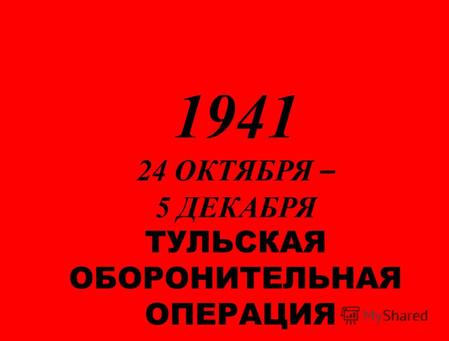 1941 24 ОКТЯБРЯ – 5 ДЕКАБРЯ ТУЛЬСКАЯ ОБОРОНИТЕЛЬНАЯ ОПЕРАЦИЯ.