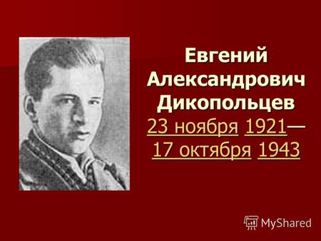 Евгений Александрович Дикопольцев 23 ноября 1921 17 октября 1943 23 ноября1921 17 октября1943 23 ноября1921 17 октября1943.