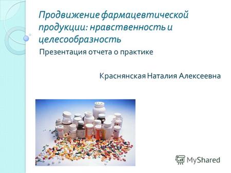 Продвижение фармацевтической продукции : нравственность и целесообразность Презентация отчета о практике Краснянская Наталия Алексеевна.