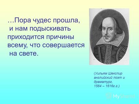 (Уильям Шекспир английский поэт и драматург, 1564 – 1616г.г.) …Пора чудес прошла, и нам подыскивать приходится причины всему, что совершается на свете.