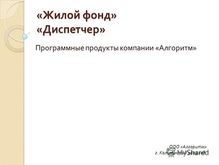 « Жилой фонд » « Диспетчер » Программные продукты компании « Алгоритм » ООО «Алгоритм» г. Калининград 2009 год.