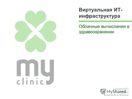 Виртуальная ИТ- инфраструктура Облачные вычисления в здравоохранении 5 апреля 2011 Москва Ветлугин М.А. MyClinic.