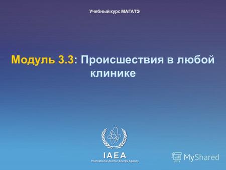 IAEA International Atomic Energy Agency Модуль 3.3: Происшествия в любой клинике Учебный курс МАГАТЭ.