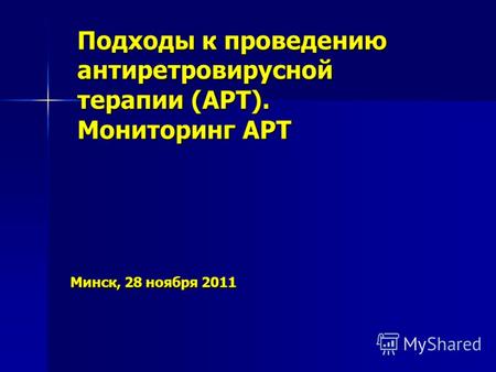 Минск, 28 ноября 2011 Минск, 28 ноября 2011 Подходы к проведению антиретровирусной терапии (АРТ). Мониторинг АРТ.