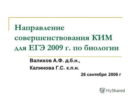 Направление совершенствования КИМ для ЕГЭ 2009 г. по биологии Валихов А.Ф. д.б.н., Калинова Г.С. к.п.н. 26 сентября 2006 г.