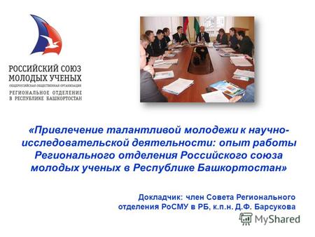 Докладчик: член Совета Регионального отделения РоСМУ в РБ, к.п.н. Д.Ф. Барсукова «Привлечение талантливой молодежи к научно- исследовательской деятельности: