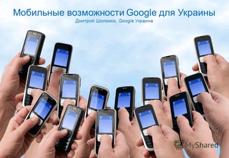 1 Мобильные возможности Google для Украины Дмитрий Шоломко, Google Украина.