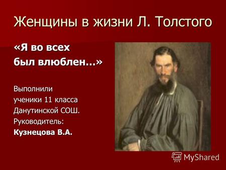 Женщины в жизни Л. Толстого «Я во всех был влюблен…» Выполнили ученики 11 класса Данутинской СОШ. Руководитель: Кузнецова В.А.