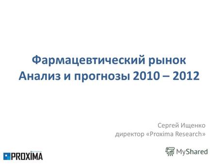 Фармацевтический рынок Анализ и прогнозы 2010 – 2012 Сергей Ищенко директор «Proxima Research»