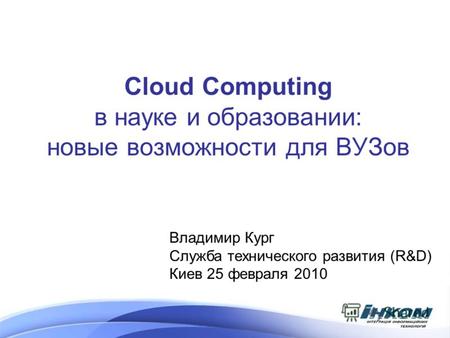 Cloud Computing в науке и образовании: новые возможности для ВУЗов Владимир Кург Служба технического развития (R&D) Киев 25 февраля 2010.