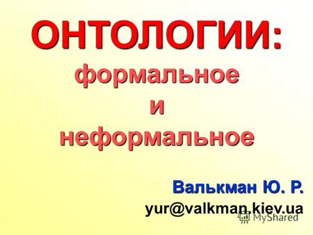 Валькман Ю. Р. yur@valkman.kiev.ua ОНТОЛОГИИ:формальноеинеформальное.