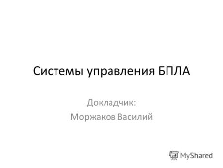 Системы управления БПЛА Докладчик: Моржаков Василий.