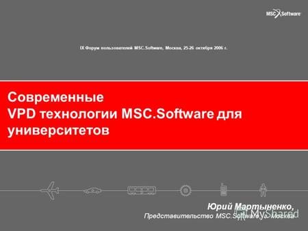 Современные VPD технологии MSC.Software для университетов Юрий Мартыненко, Представительство MSC.Software, г. Москва IX Форум пользователей MSC.Software,