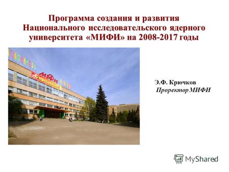 1 Программа создания и развития Национального исследовательского ядерного университета «МИФИ» на 2008-2017 годы Э.Ф. Крючков Проректор МИФИ.