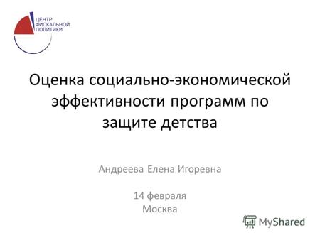Оценка социально-экономической эффективности программ по защите детства Андреева Елена Игоревна 14 февраля Москва.