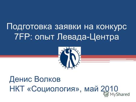 Подготовка заявки на конкурс 7FP: опыт Левада-Центра Денис Волков НКТ «Социология», май 2010.