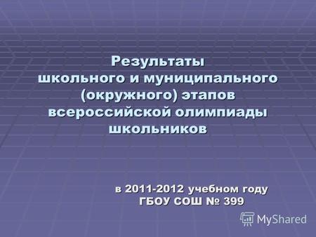 Результаты школьного и муниципального (окружного) этапов всероссийской олимпиады школьников в 2011-2012 учебном году ГБОУ СОШ 399.