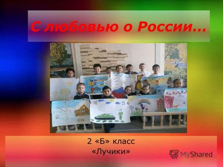 2 «Б» класс «Лучики» С любовью о России… Я люблю тебя, моя страна.