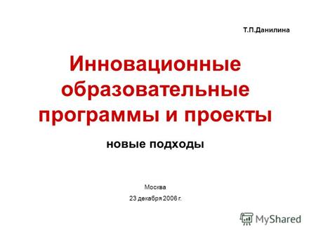 Инновационные образовательные программы и проекты новые подходы Т.П.Данилина Москва 23 декабря 2006 г.