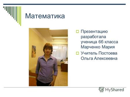 Математика Презентацию разработала ученица 6б класса Марченко Мария Учитель Постоева Ольга Алексеевна.